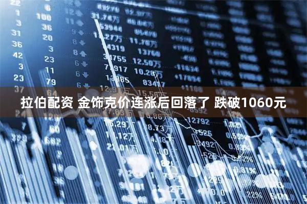 拉伯配资 金饰克价连涨后回落了 跌破1060元
