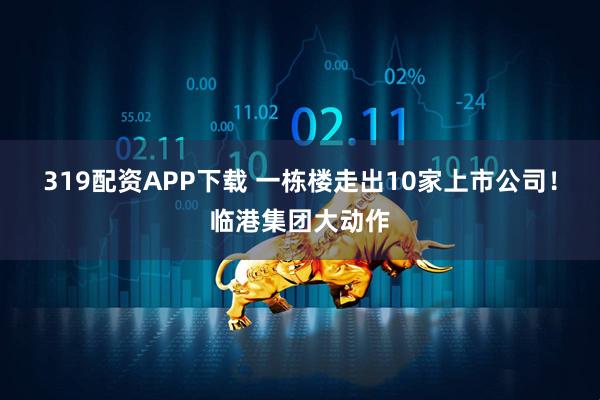 319配资APP下载 一栋楼走出10家上市公司！临港集团大动作