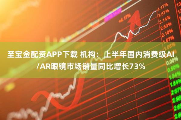 至宝金配资APP下载 机构：上半年国内消费级AI/AR眼镜市场销量同比增长73%