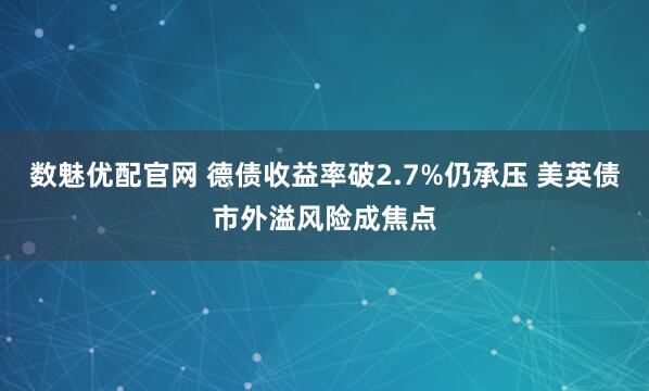 数魅优配官网 德债收益率破2.7%仍承压 美英债市外溢风险成焦点