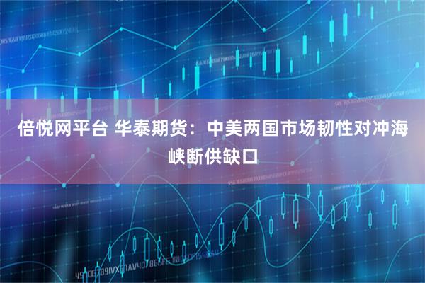 倍悦网平台 华泰期货：中美两国市场韧性对冲海峡断供缺口