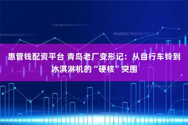 惠管钱配资平台 青岛老厂变形记：从自行车铃到冰淇淋机的“硬核”突围