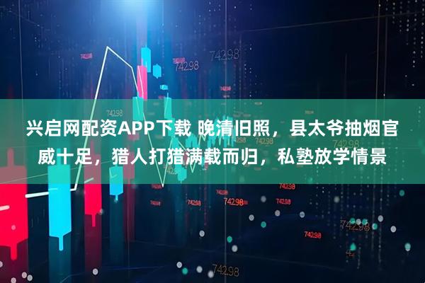 兴启网配资APP下载 晚清旧照，县太爷抽烟官威十足，猎人打猎满载而归，私塾放学情景