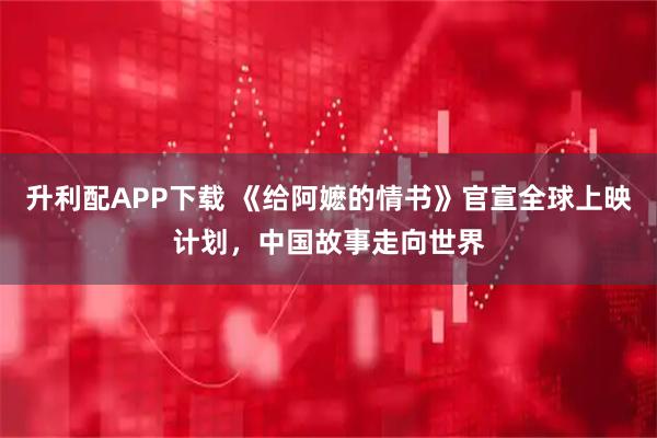 升利配APP下载 《给阿嬷的情书》官宣全球上映计划，中国故事走向世界