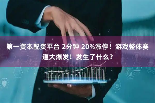 第一资本配资平台 2分钟 20%涨停！游戏整体赛道大爆发！发生了什么？