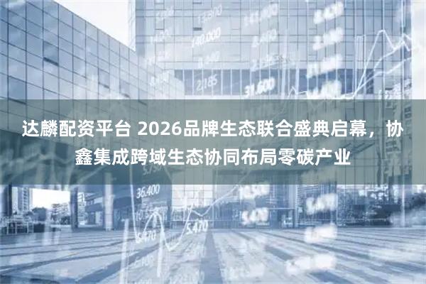 达麟配资平台 2026品牌生态联合盛典启幕，协鑫集成跨域生态协同布局零碳产业